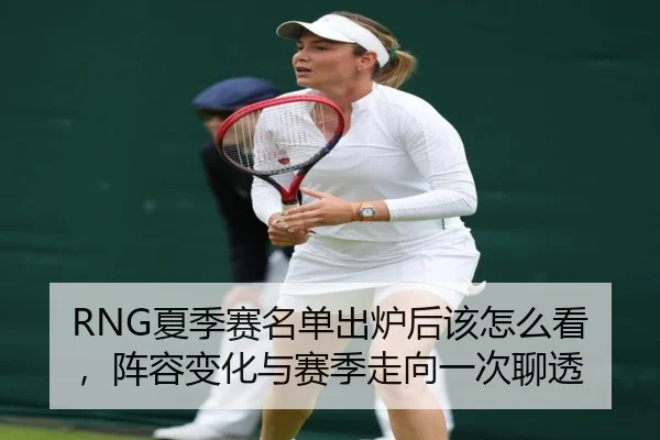 RNG夏季赛名单出炉后该怎么看，阵容变化与赛季走向一次聊透